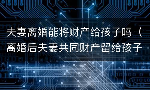 夫妻离婚能将财产给孩子吗（离婚后夫妻共同财产留给孩子可以吗）