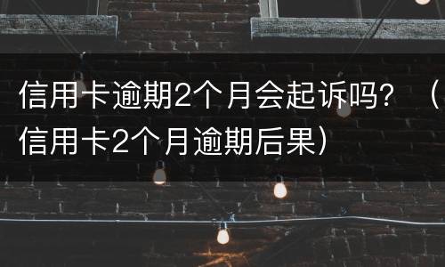 信用卡逾期2个月会起诉吗？（信用卡2个月逾期后果）