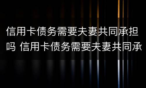 信用卡债务需要夫妻共同承担吗 信用卡债务需要夫妻共同承担吗怎么办