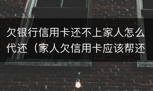 欠银行信用卡还不上家人怎么代还（家人欠信用卡应该帮还吗）