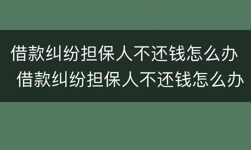 借款纠纷担保人不还钱怎么办 借款纠纷担保人不还钱怎么办呢