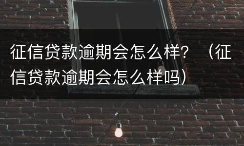 征信贷款逾期会怎么样？（征信贷款逾期会怎么样吗）