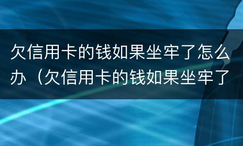 欠信用卡的钱如果坐牢了怎么办（欠信用卡的钱如果坐牢了怎么办呢）