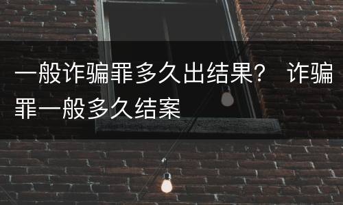 一般诈骗罪多久出结果？ 诈骗罪一般多久结案
