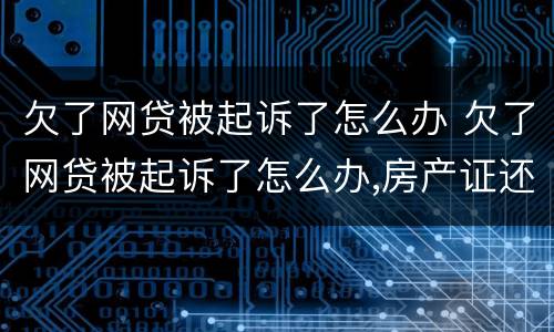 欠了网贷被起诉了怎么办 欠了网贷被起诉了怎么办,房产证还能贷到款吗