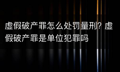 虚假破产罪怎么处罚量刑? 虚假破产罪是单位犯罪吗