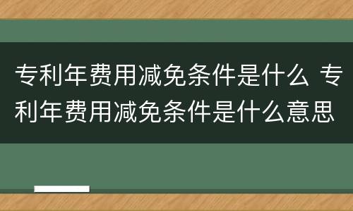专利年费用减免条件是什么 专利年费用减免条件是什么意思