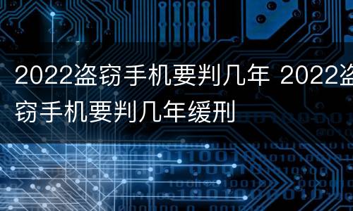 2022盗窃手机要判几年 2022盗窃手机要判几年缓刑