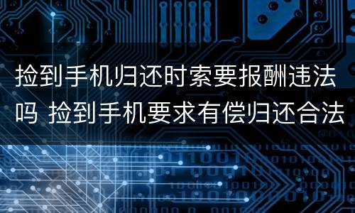捡到手机归还时索要报酬违法吗 捡到手机要求有偿归还合法吗