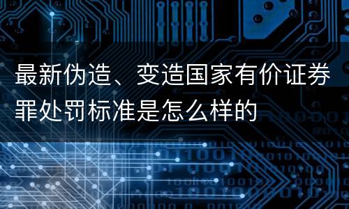最新伪造、变造国家有价证券罪处罚标准是怎么样的