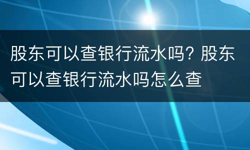 股东可以查银行流水吗? 股东可以查银行流水吗怎么查