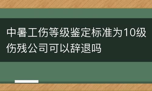 中暑工伤等级鉴定标准为10级伤残公司可以辞退吗