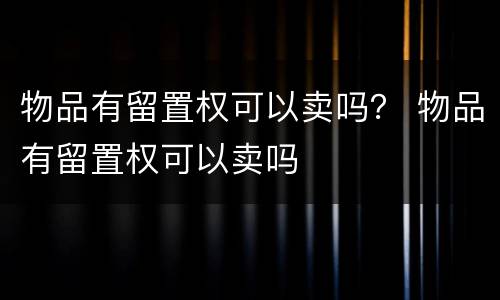 物品有留置权可以卖吗？ 物品有留置权可以卖吗