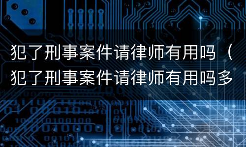 犯了刑事案件请律师有用吗（犯了刑事案件请律师有用吗多少钱）