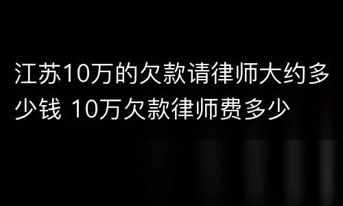 江苏10万的欠款请律师大约多少钱 10万欠款律师费多少