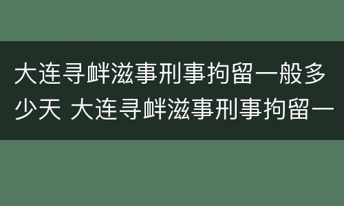 大连寻衅滋事刑事拘留一般多少天 大连寻衅滋事刑事拘留一般多少天判刑