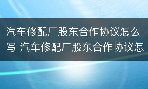 汽车修配厂股东合作协议怎么写 汽车修配厂股东合作协议怎么写的