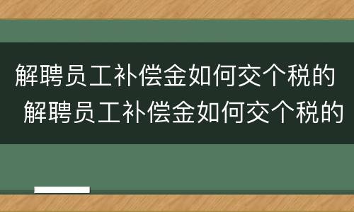 解聘员工补偿金如何交个税的 解聘员工补偿金如何交个税的呢