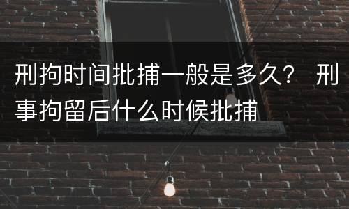 刑拘时间批捕一般是多久？ 刑事拘留后什么时候批捕