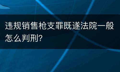 违规销售枪支罪既遂法院一般怎么判刑？