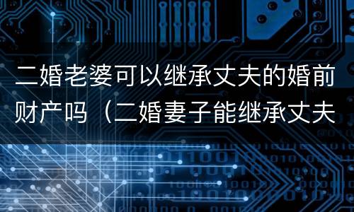 二婚老婆可以继承丈夫的婚前财产吗（二婚妻子能继承丈夫的婚前房产吗）