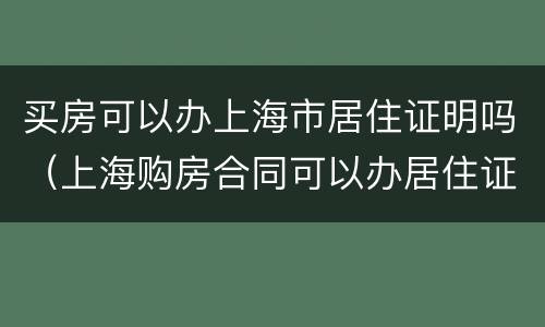 买房可以办上海市居住证明吗（上海购房合同可以办居住证吗）