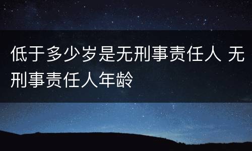 低于多少岁是无刑事责任人 无刑事责任人年龄