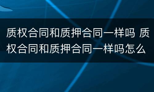 质权合同和质押合同一样吗 质权合同和质押合同一样吗怎么办