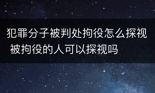 犯罪分子被判处拘役怎么探视 被拘役的人可以探视吗