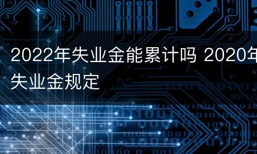 2022年失业金能累计吗 2020年失业金规定