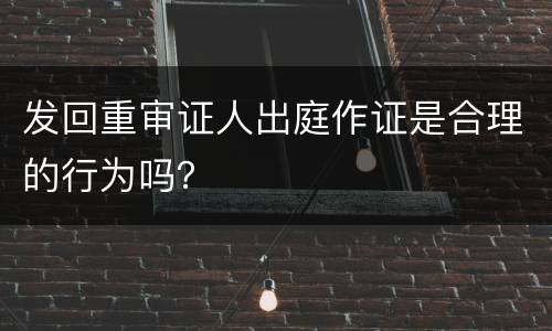 发回重审证人出庭作证是合理的行为吗？