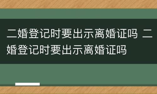 二婚登记时要出示离婚证吗 二婚登记时要出示离婚证吗