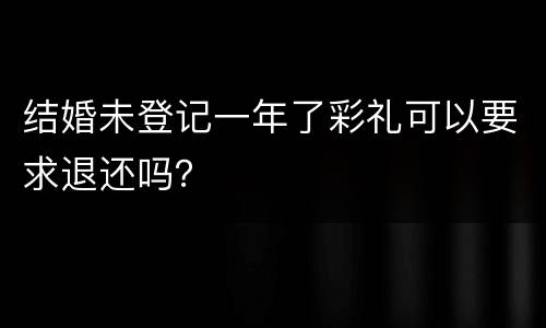 结婚未登记一年了彩礼可以要求退还吗？