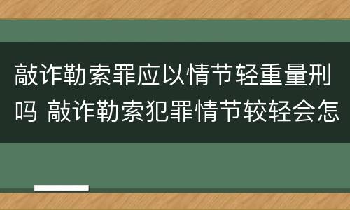 敲诈勒索罪应以情节轻重量刑吗 敲诈勒索犯罪情节较轻会怎样