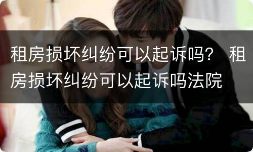 租房损坏纠纷可以起诉吗？ 租房损坏纠纷可以起诉吗法院