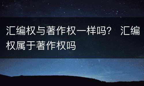 汇编权与著作权一样吗？ 汇编权属于著作权吗