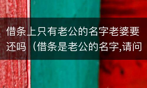 借条上只有老公的名字老婆要还吗（借条是老公的名字,请问妻子是否承担）