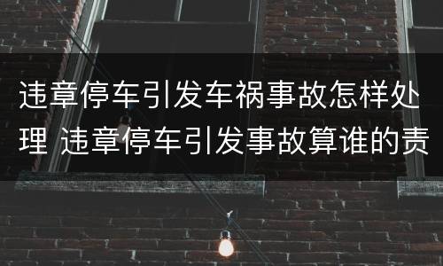 违章停车引发车祸事故怎样处理 违章停车引发事故算谁的责任