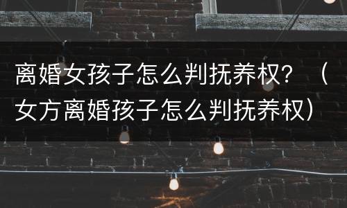 离婚女孩子怎么判抚养权？（女方离婚孩子怎么判抚养权）