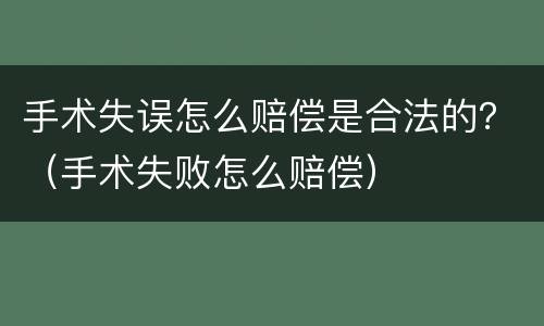 手术失误怎么赔偿是合法的？（手术失败怎么赔偿）