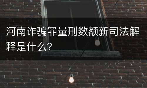 河南诈骗罪量刑数额新司法解释是什么？