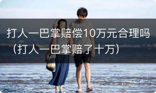 打人一巴掌赔偿10万元合理吗（打人一巴掌赔了十万）