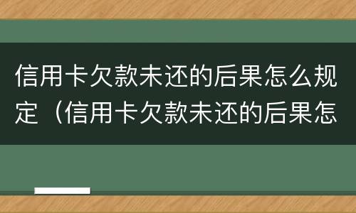 信用卡欠款未还的后果怎么规定(信用卡欠款未还的后果怎么规定还款日)