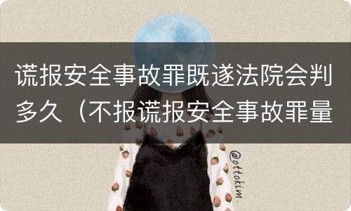 谎报安全事故罪既遂法院会判多久（不报谎报安全事故罪量刑）