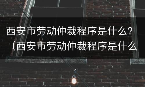 西安市劳动仲裁程序是什么？（西安市劳动仲裁程序是什么样的）