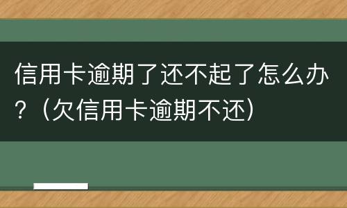 信用卡逾期了还不起了怎么办?（欠信用卡逾期不还）