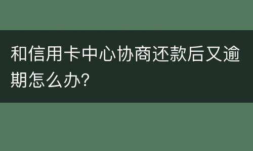 和信用卡中心协商还款后又逾期怎么办？