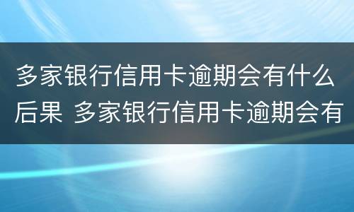 多家银行信用卡逾期会有什么后果 多家银行信用卡逾期会有什么后果吗