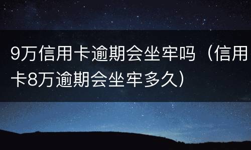 9万信用卡逾期会坐牢吗（信用卡8万逾期会坐牢多久）