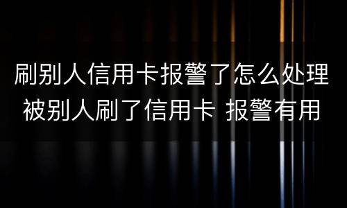 刷别人信用卡报警了怎么处理 被别人刷了信用卡 报警有用吗